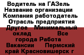 Водитель на ГАЗель › Название организации ­ Компания-работодатель › Отрасль предприятия ­ Другое › Минимальный оклад ­ 25 000 - Все города Работа » Вакансии   . Пермский край,Красновишерск г.